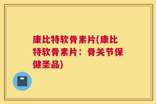 康比特软骨素片(康比特软骨素片：骨关节保健圣品)