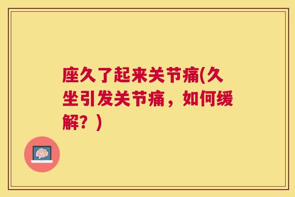 座久了起来关节痛(久坐引发关节痛，如何缓解？)