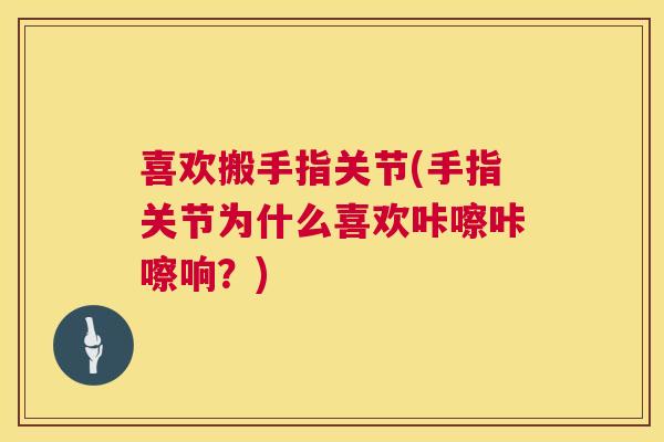 喜欢搬手指关节(手指关节为什么喜欢咔嚓咔嚓响？)