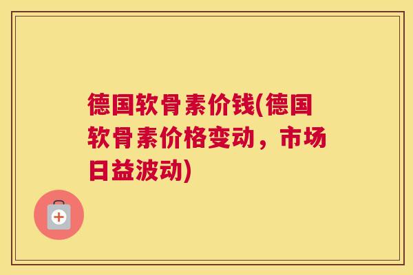 德国软骨素价钱(德国软骨素价格变动，市场日益波动)