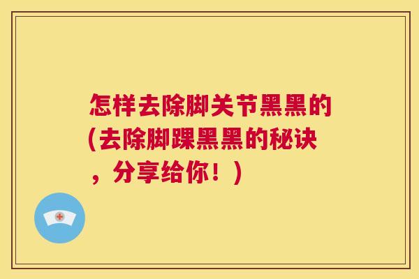 怎样去除脚关节黑黑的(去除脚踝黑黑的秘诀，分享给你！)