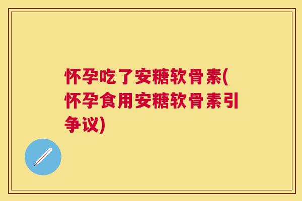 怀孕吃了安糖软骨素(怀孕食用安糖软骨素引争议)