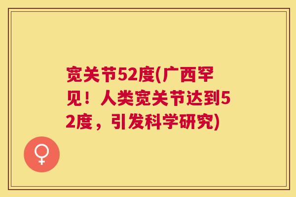 宽关节52度(广西罕见！人类宽关节达到52度，引发科学研究)