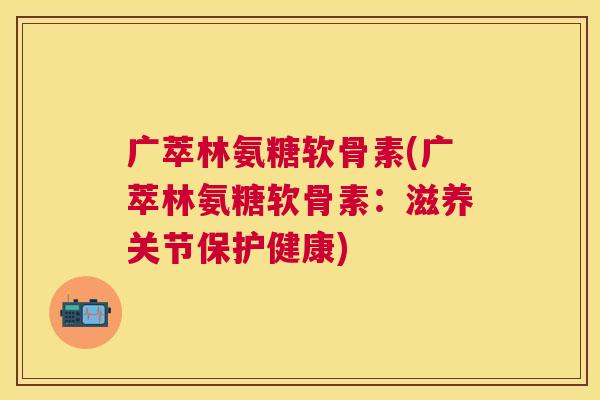 广萃林氨糖软骨素(广萃林氨糖软骨素：滋养关节保护健康)