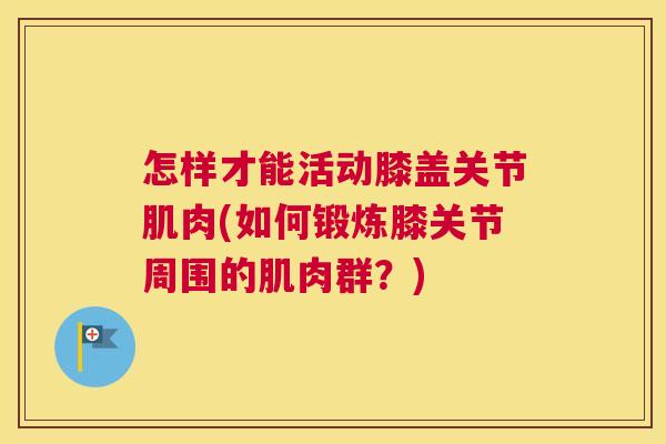 怎样才能活动膝盖关节肌肉(如何锻炼膝关节周围的肌肉群？)