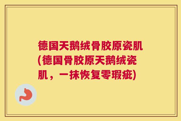 德国天鹅绒骨胶原瓷肌(德国骨胶原天鹅绒瓷肌，一抹恢复零瑕疵)
