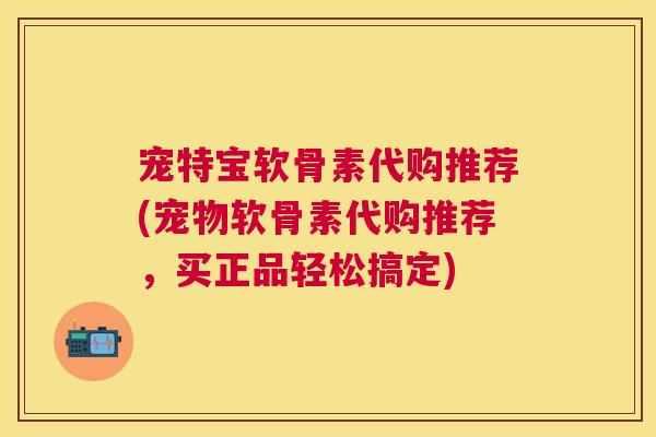 宠特宝软骨素代购推荐(宠物软骨素代购推荐，买正品轻松搞定)