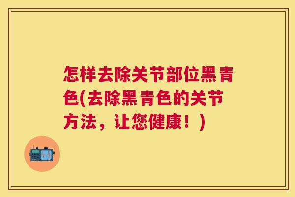 怎样去除关节部位黑青色(去除黑青色的关节方法，让您健康！)