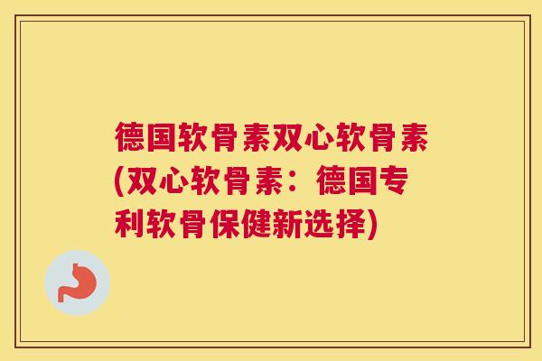 德国软骨素双心软骨素(双心软骨素：德国专利软骨保健新选择)