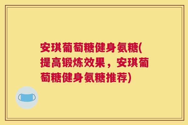 安琪葡萄糖健身氨糖(提高锻炼效果，安琪葡萄糖健身氨糖推荐)