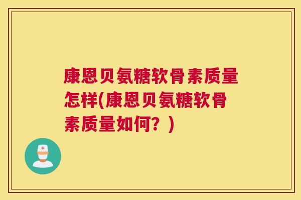 康恩贝氨糖软骨素质量怎样(康恩贝氨糖软骨素质量如何？)