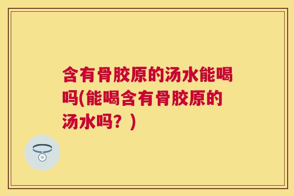 含有骨胶原的汤水能喝吗(能喝含有骨胶原的汤水吗？)