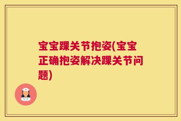 宝宝踝关节抱姿(宝宝正确抱姿解决踝关节问题)
