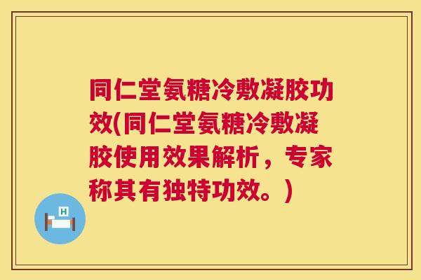 同仁堂氨糖冷敷凝胶功效(同仁堂氨糖冷敷凝胶使用效果解析,专家称其有独特功效。) 同仁堂氨糖冷敷凝胶功效(同仁堂氨糖冷敷凝胶使用效果解析,专家称其有独特功效。)