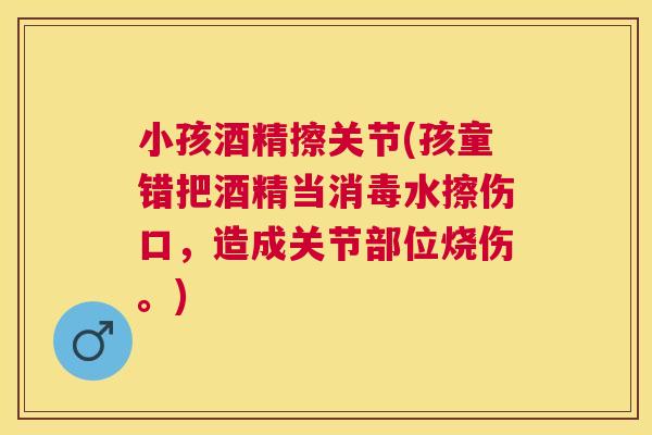 小孩酒精擦关节(孩童错把酒精当消毒水擦伤口，造成关节部位烧伤。)