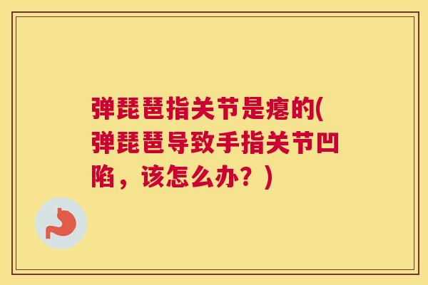 弹琵琶指关节是瘪的(弹琵琶导致手指关节凹陷,该怎么办?) 弹琵琶指关节是瘪的(弹琵琶导致手指关节凹陷,该怎么办?)