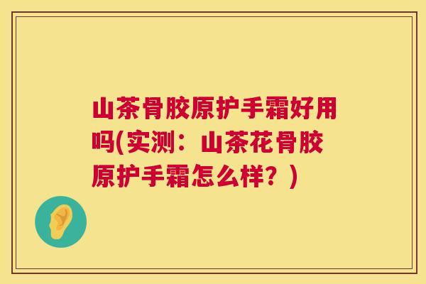 山茶骨胶原护手霜好用吗(实测：山茶花骨胶原护手霜怎么样？)