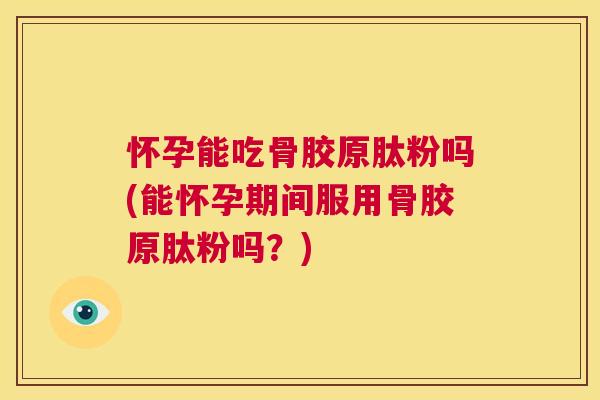 怀孕能吃骨胶原肽粉吗(能怀孕期间服用骨胶原肽粉吗？)