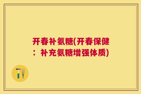 开春补氨糖(开春保健：补充氨糖增强体质)
