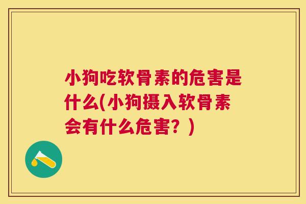 小狗吃软骨素的危害是什么(小狗摄入软骨素会有什么危害？)