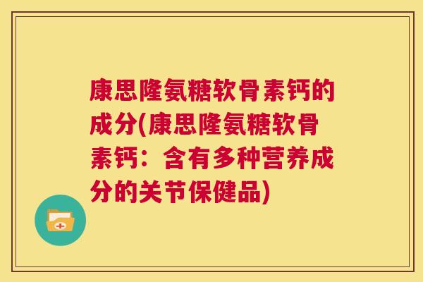 康思隆氨糖软骨素钙的成分(康思隆氨糖软骨素钙：含有多种营养成分的关节保健品)