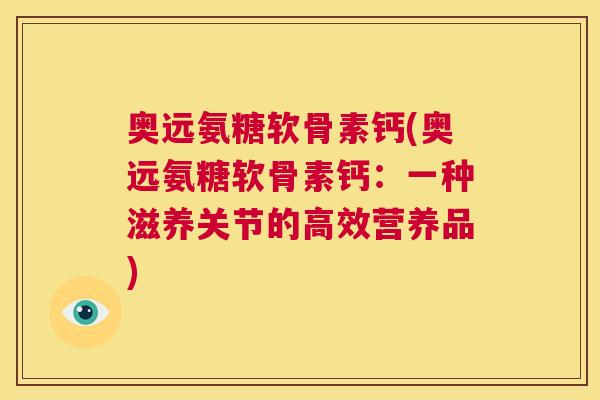 奥远氨糖软骨素钙(奥远氨糖软骨素钙：一种滋养关节的高效营养品)