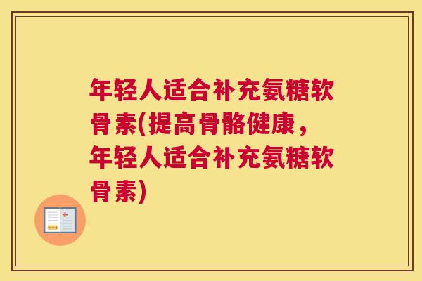 年轻人适合补充氨糖软骨素(提高骨骼健康，年轻人适合补充氨糖软骨素)