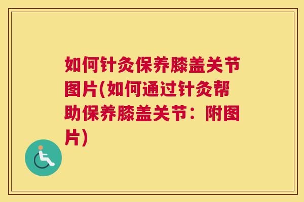 如何针灸保养膝盖关节图片(如何通过针灸帮助保养膝盖关节：附图片)