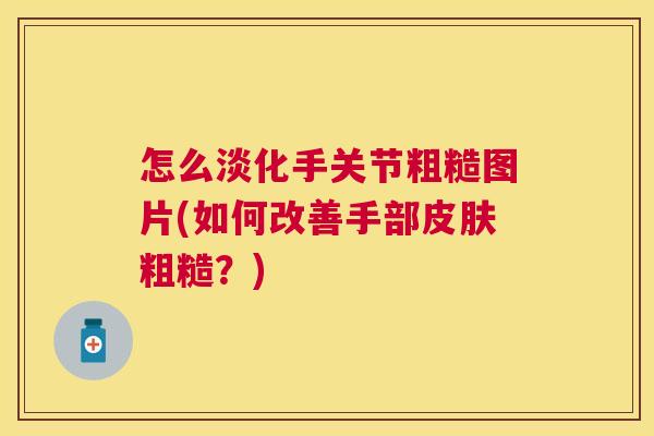 怎么淡化手关节粗糙图片(如何改善手部皮肤粗糙？)