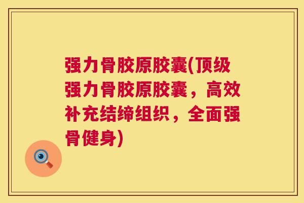 强力骨胶原胶囊(顶级强力骨胶原胶囊，高效补充结缔组织，全面强骨健身)