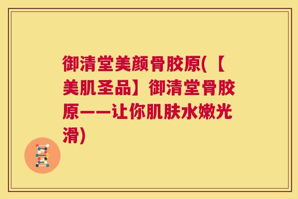 御清堂美颜骨胶原(【美肌圣品】御清堂骨胶原——让你肌肤水嫩光滑)