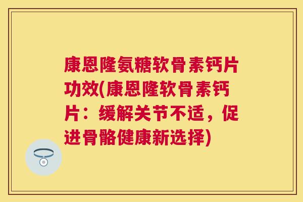 康恩隆氨糖软骨素钙片功效(康恩隆软骨素钙片：缓解关节不适，促进骨骼健康新选择)