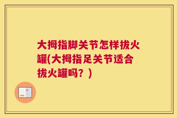 大拇指脚关节怎样拔火罐(大拇指足关节适合拔火罐吗？)