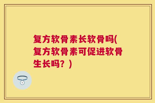 复方软骨素长软骨吗(复方软骨素可促进软骨生长吗？)
