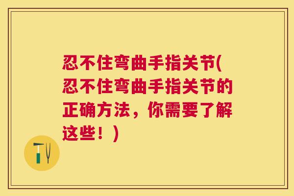 忍不住弯曲手指关节(忍不住弯曲手指关节的正确方法，你需要了解这些！)