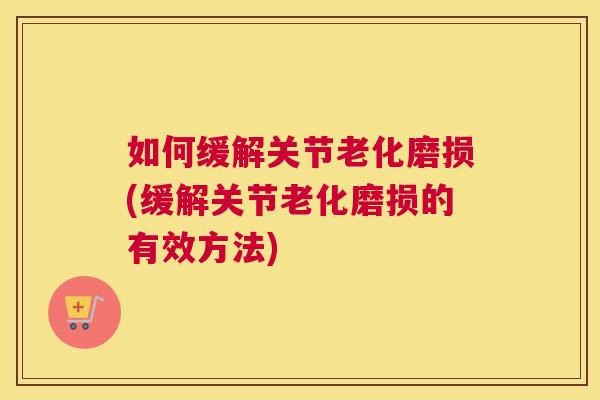 如何缓解关节老化磨损(缓解关节老化磨损的有效方法)