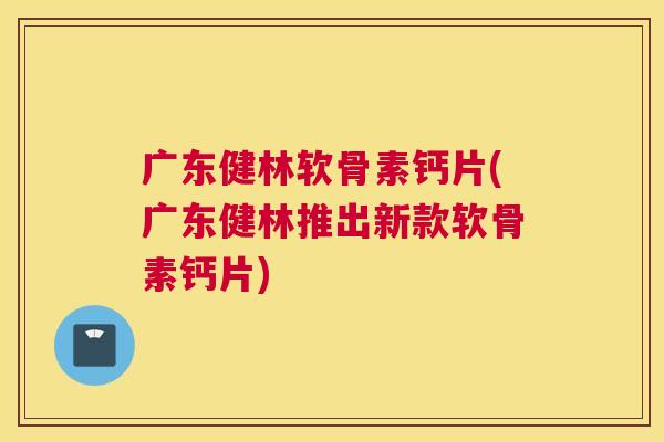广东健林软骨素钙片(广东健林推出新款软骨素钙片)