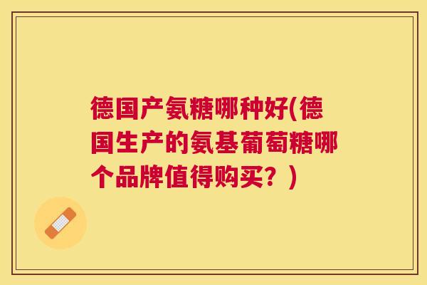 德国产氨糖哪种好(德国生产的氨基葡萄糖哪个品牌值得购买？)