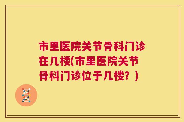 市里医院关节骨科门诊在几楼(市里医院关节骨科门诊位于几楼？)