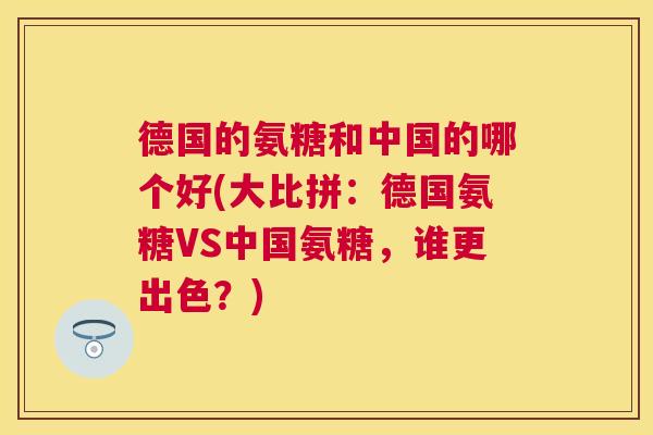 德国的氨糖和中国的哪个好(大比拼：德国氨糖VS中国氨糖，谁更出色？)