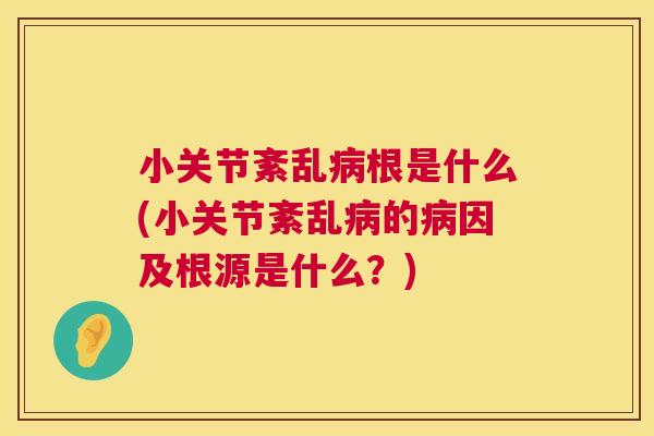 小关节紊乱病根是什么(小关节紊乱病的病因及根源是什么？)
