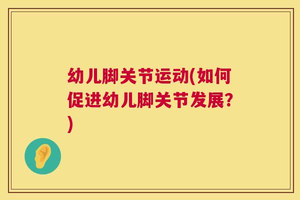 幼儿脚关节运动(如何促进幼儿脚关节发展？)