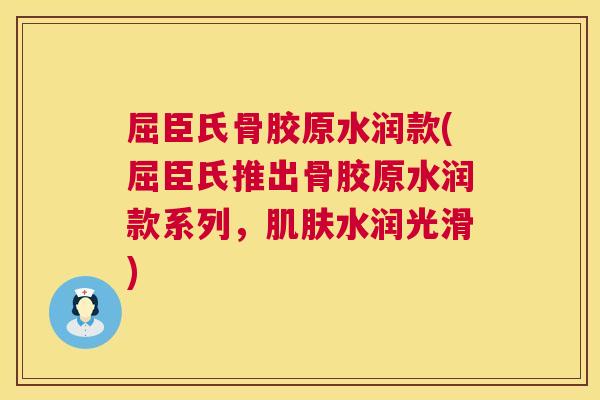 屈臣氏骨胶原水润款(屈臣氏推出骨胶原水润款系列，肌肤水润光滑)