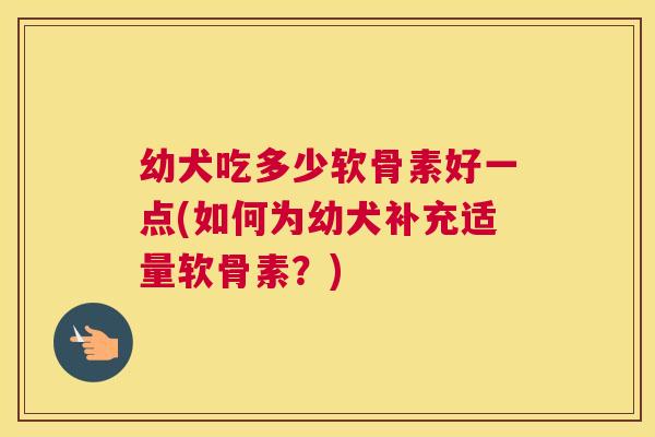 幼犬吃多少软骨素好一点(如何为幼犬补充适量软骨素？)