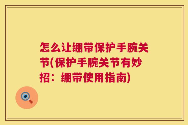 怎么让绷带保护手腕关节(保护手腕关节有妙招:绷带使用指南) 怎么让绷带保护手腕关节(保护手腕关节有妙招:绷带使用指南)