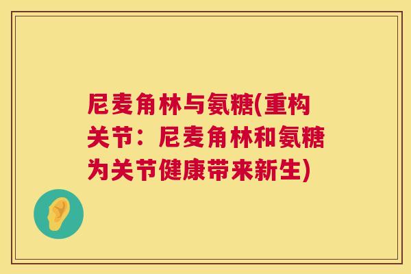 尼麦角林与氨糖(重构关节：尼麦角林和氨糖为关节健康带来新生)