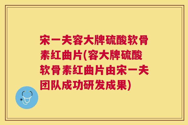 宋一夫容大牌硫酸软骨素红曲片(容大牌硫酸软骨素红曲片由宋一夫团队成功研发成果)