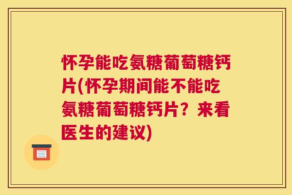 怀孕能吃氨糖葡萄糖钙片(怀孕期间能不能吃氨糖葡萄糖钙片？来看医生的建议)