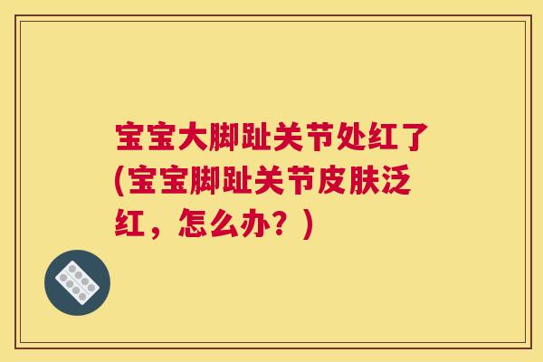 宝宝大脚趾关节处红了(宝宝脚趾关节皮肤泛红，怎么办？)