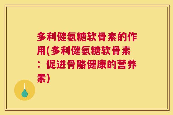 多利健氨糖软骨素的作用(多利健氨糖软骨素：促进骨骼健康的营养素)